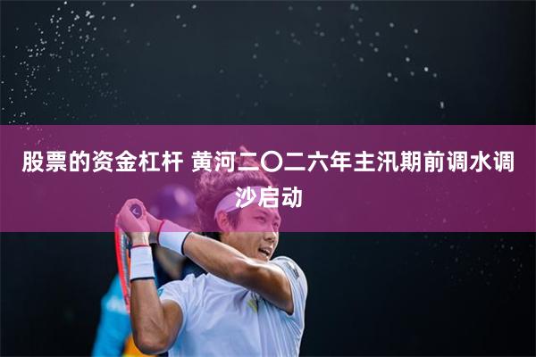 股票的资金杠杆 黄河二〇二六年主汛期前调水调沙启动