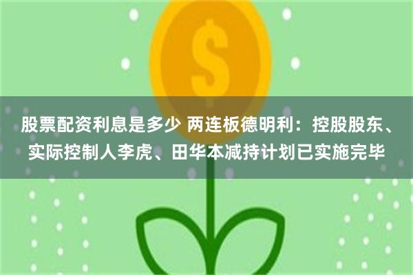 股票配资利息是多少 两连板德明利：控股股东、实际控制人李虎、田华本减持计划已实施完毕