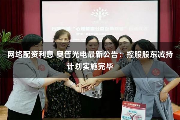 网络配资利息 奥普光电最新公告：控股股东减持计划实施完毕