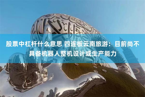 股票中杠杆什么意思 四连板云南旅游：目前尚不具备机器人整机设计或生产能力