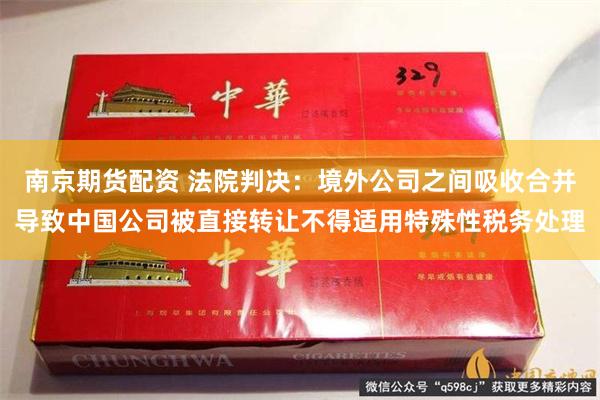 南京期货配资 法院判决：境外公司之间吸收合并导致中国公司被直接转让不得适用特殊性税务处理