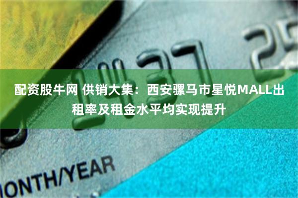 配资股牛网 供销大集：西安骡马市星悦MALL出租率及租金水平均实现提升
