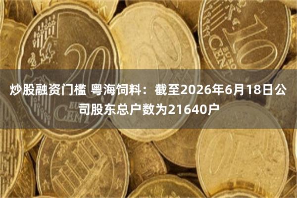 炒股融资门槛 粤海饲料：截至2026年6月18日公司股东总户数为21640户