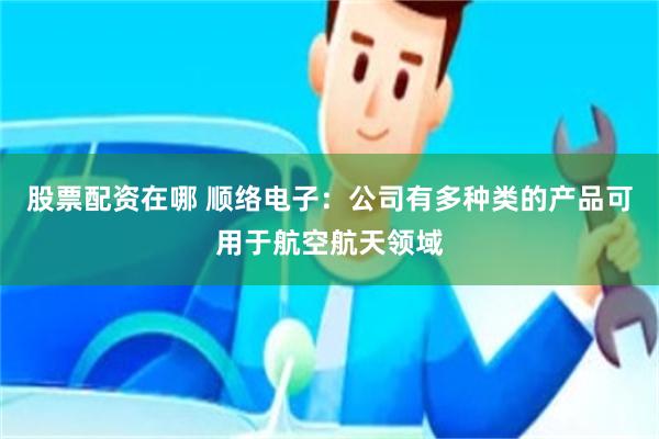 股票配资在哪 顺络电子：公司有多种类的产品可用于航空航天领域