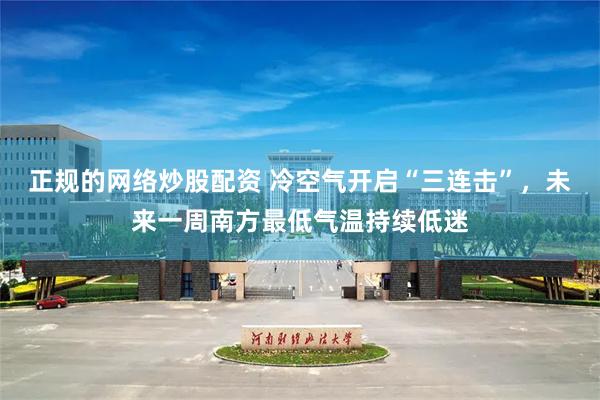 正规的网络炒股配资 冷空气开启“三连击”，未来一周南方最低气温持续低迷