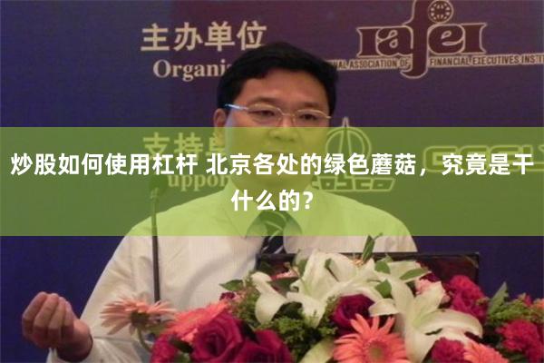 炒股如何使用杠杆 北京各处的绿色蘑菇，究竟是干什么的？