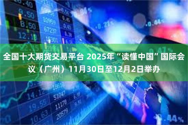 全国十大期货交易平台 2025年“读懂中国”国际会议（广州）11月30日至12月2日举办