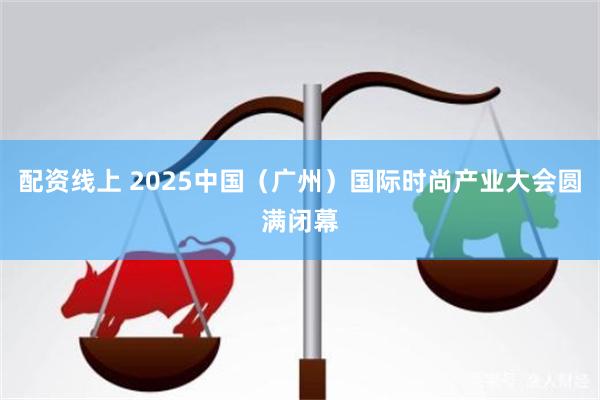 配资线上 2025中国（广州）国际时尚产业大会圆满闭幕