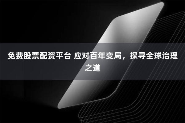 免费股票配资平台 应对百年变局，探寻全球治理之道
