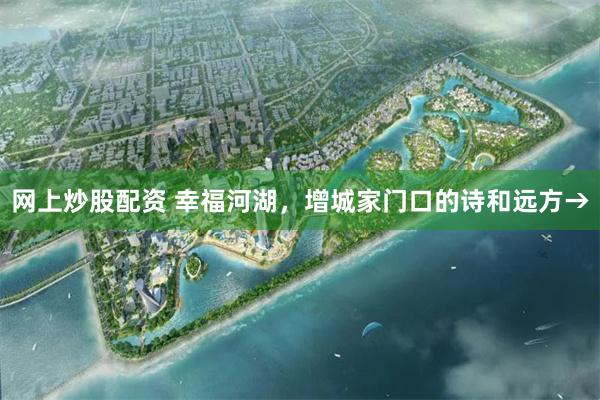 网上炒股配资 幸福河湖，增城家门口的诗和远方→