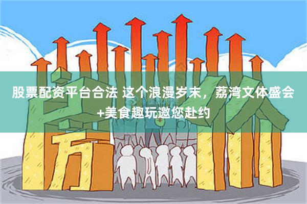 股票配资平台合法 这个浪漫岁末，荔湾文体盛会+美食趣玩邀您赴约