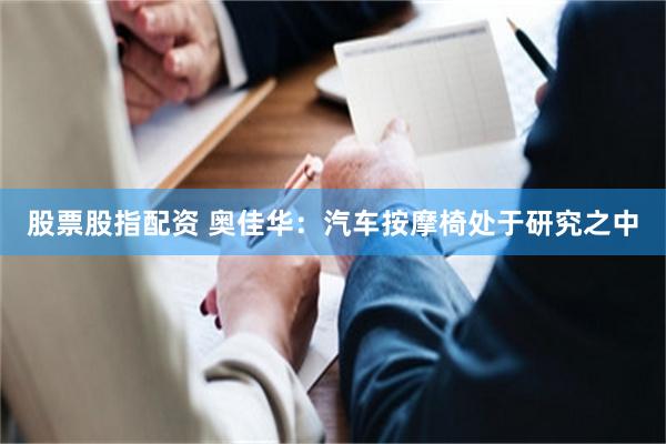 股票股指配资 奥佳华：汽车按摩椅处于研究之中