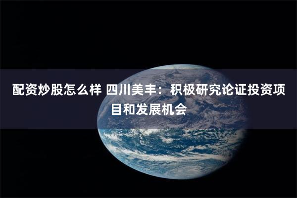 配资炒股怎么样 四川美丰：积极研究论证投资项目和发展机会