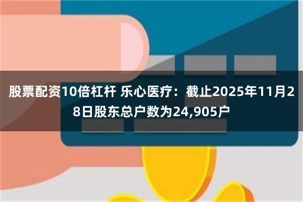 股票配资10倍杠杆 乐心医疗：截止2025年11月28日股东总户数为24,905户