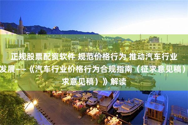 正规股票配资软件 规范价格行为 推动汽车行业高质量发展——《汽车行业价格行为合规指南（征求意见稿）》解读