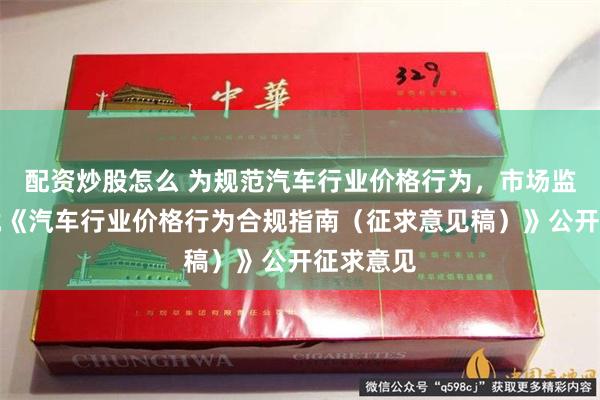 配资炒股怎么 为规范汽车行业价格行为，市场监管总局就《汽车行业价格行为合规指南（征求意见稿）》公开征求意见
