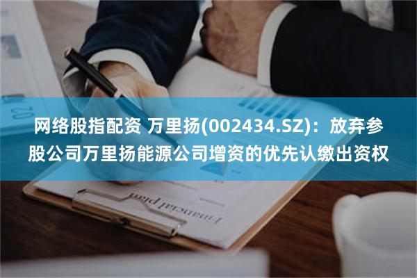 网络股指配资 万里扬(002434.SZ)：放弃参股公司万里扬能源公司增资的优先认缴出资权