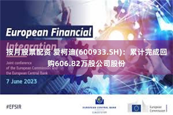 按月股票配资 爱柯迪(600933.SH)：累计完成回购606.82万股公司股份