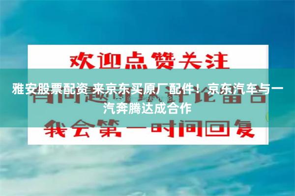雅安股票配资 来京东买原厂配件！京东汽车与一汽奔腾达成合作