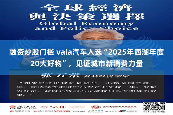 融资炒股门槛 vala汽车入选“2025年西湖年度20大好物”，见证城市新消费力量