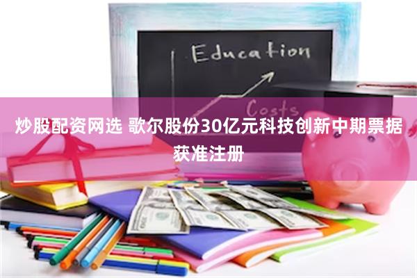 炒股配资网选 歌尔股份30亿元科技创新中期票据获准注册