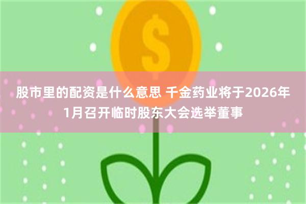 股市里的配资是什么意思 千金药业将于2026年1月召开临时股东大会选举董事