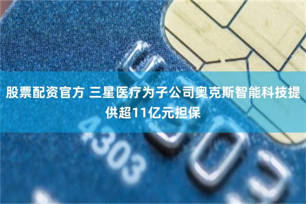 股票配资官方 三星医疗为子公司奥克斯智能科技提供超11亿元担保