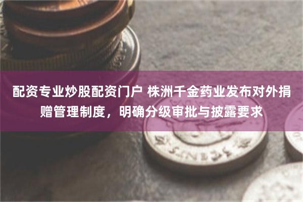 配资专业炒股配资门户 株洲千金药业发布对外捐赠管理制度，明确分级审批与披露要求