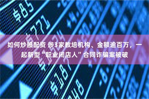 如何炒股配资 涉3家教培机构、金额逾百万,一起新型“职业闭店人”合同诈骗案被破