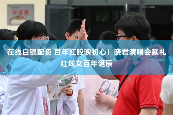 在线白银配资 百年红腔映初心！晓君演唱会献礼红线女百年诞辰