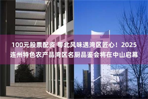 100元股票配资 粤北风味遇湾区匠心！2025连州特色农产品湾区名厨品鉴会将在中山启幕