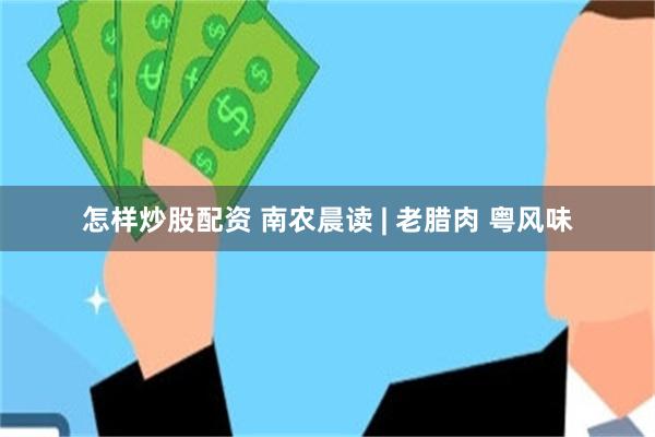怎样炒股配资 南农晨读 | 老腊肉 粤风味