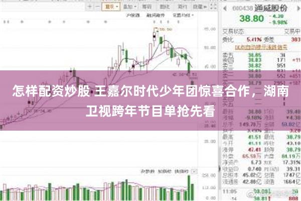 怎样配资炒股 王嘉尔时代少年团惊喜合作，湖南卫视跨年节目单抢先看