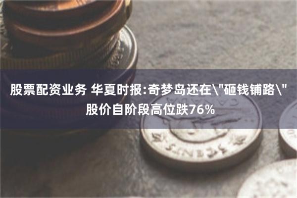 股票配资业务 华夏时报:奇梦岛还在