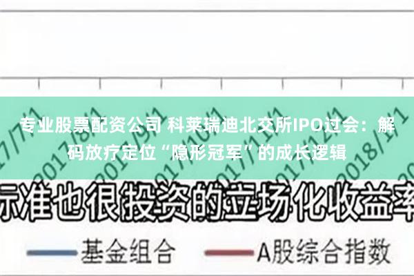 专业股票配资公司 科莱瑞迪北交所IPO过会：解码放疗定位“隐形冠军”的成长逻辑