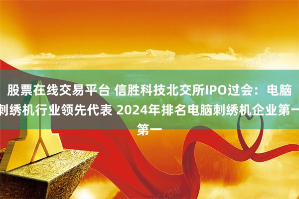 股票在线交易平台 信胜科技北交所IPO过会：电脑刺绣机行业领先代表 2024年排名电脑刺绣机企业第一