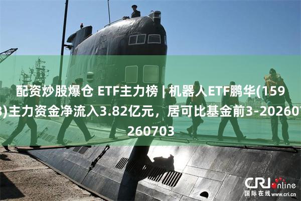 配资炒股爆仓 ETF主力榜 | 机器人ETF鹏华(159278)主力资金净流入3.82亿元，居可比基金前3-20260703
