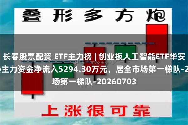 长春股票配资 ETF主力榜 | 创业板人工智能ETF华安(159279)主力资金净流入5294.30万元，居全市场第一梯队-20260703