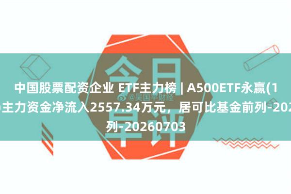 中国股票配资企业 ETF主力榜 | A500ETF永赢(159386)主力资金净流入2557.34万元，居可比基金前列-20260703
