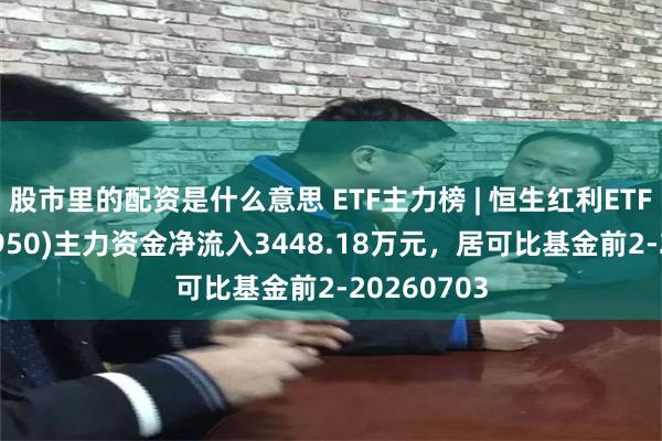 股市里的配资是什么意思 ETF主力榜 | 恒生红利ETF富国(513950)主力资金净流入3448.18万元，居可比基金前2-20260703