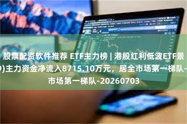 股票配资软件推荐 ETF主力榜 | 港股红利低波ETF景顺(159569)主力资金净流入8715.10万元，居全市场第一梯队-20260703