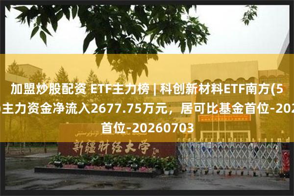 加盟炒股配资 ETF主力榜 | 科创新材料ETF南方(588160)主力资金净流入2677.75万元，居可比基金首位-20260703
