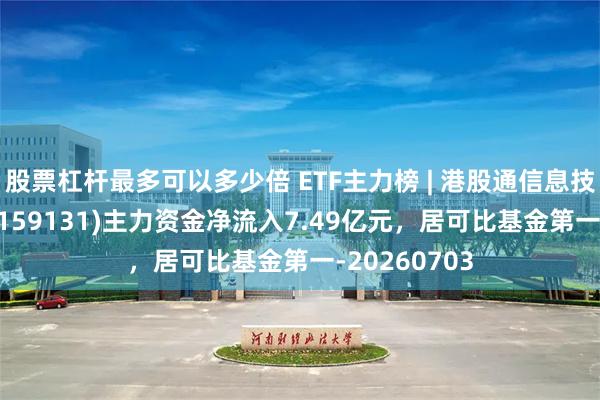 股票杠杆最多可以多少倍 ETF主力榜 | 港股通信息技术ETF华宝(159131)主力资金净流入7.49亿元，居可比基金第一-20260703