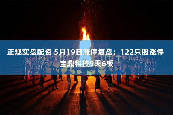 正规实盘配资 5月19日涨停复盘：122只股涨停 宝鼎科技9天6板