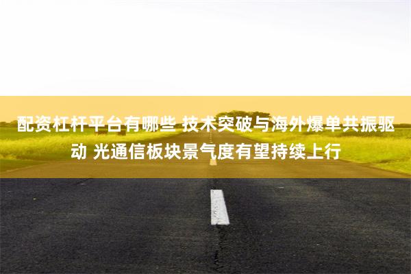 配资杠杆平台有哪些 技术突破与海外爆单共振驱动 光通信板块景气度有望持续上行