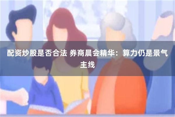 配资炒股是否合法 券商晨会精华:算力仍是景气主线