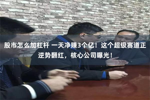股市怎么加杠杆 一天净赚3个亿！这个超级赛道正逆势翻红，核心公司曝光！