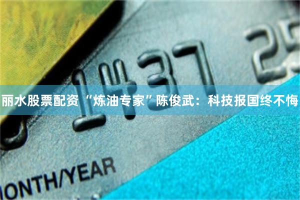 丽水股票配资 “炼油专家”陈俊武：科技报国终不悔