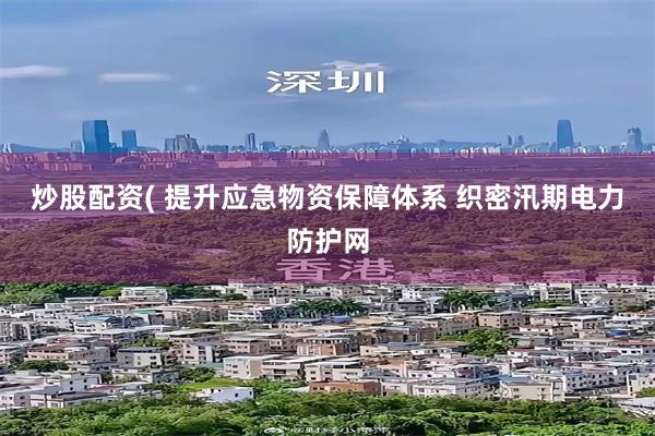 炒股配资( 提升应急物资保障体系 织密汛期电力防护网