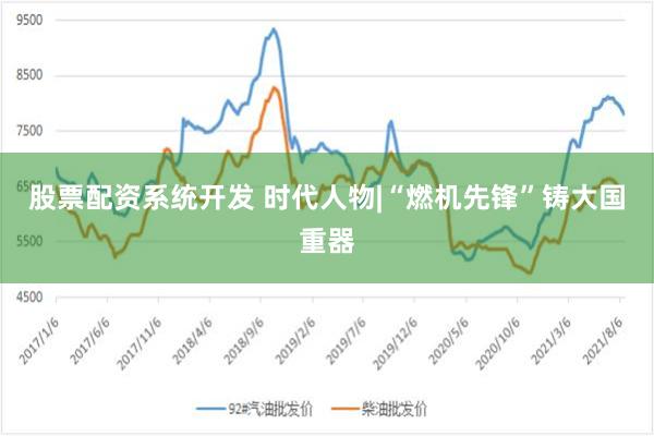 股票配资系统开发 时代人物|“燃机先锋”铸大国重器